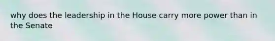 why does the leadership in the House carry more power than in the Senate