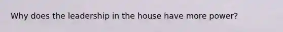 Why does the leadership in the house have more power?