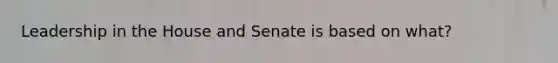 Leadership in the House and Senate is based on what?