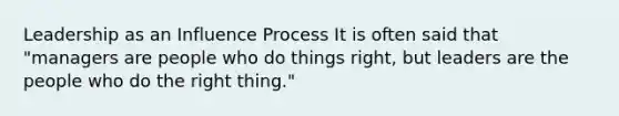 Leadership as an Influence Process It is often said that "managers are people who do things right, but leaders are the people who do the right thing."