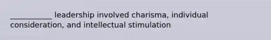 ___________ leadership involved charisma, individual consideration, and intellectual stimulation