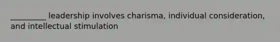 _________ leadership involves charisma, individual consideration, and intellectual stimulation