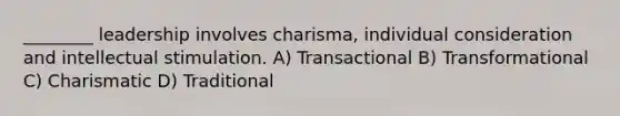 ________ leadership involves charisma, individual consideration and intellectual stimulation. A) Transactional B) Transformational C) Charismatic D) Traditional