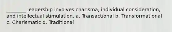 ________ leadership involves charisma, individual consideration, and intellectual stimulation. a. Transactional b. Transformational c. Charismatic d. Traditional