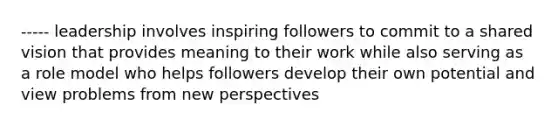 ----- leadership involves inspiring followers to commit to a shared vision that provides meaning to their work while also serving as a role model who helps followers develop their own potential and view problems from new perspectives