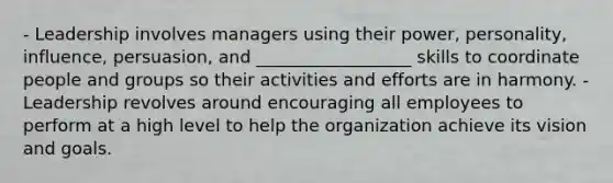 - Leadership involves managers using their power, personality, influence, persuasion, and __________________ skills to coordinate people and groups so their activities and efforts are in harmony. - Leadership revolves around encouraging all employees to perform at a high level to help the organization achieve its vision and goals.