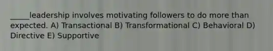 _____leadership involves motivating followers to do more than expected. A) Transactional B) Transformational C) Behavioral D) Directive E) Supportive