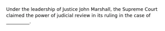 Under the leadership of Justice John Marshall, the Supreme Court claimed the power of judicial review in its ruling in the case of __________.