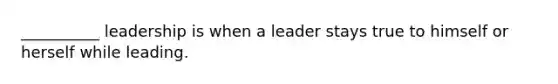 __________ leadership is when a leader stays true to himself or herself while leading.