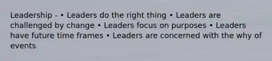 Leadership - • Leaders do the right thing • Leaders are challenged by change • Leaders focus on purposes • Leaders have future time frames • Leaders are concerned with the why of events