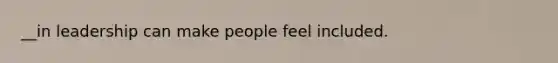 __in leadership can make people feel included.