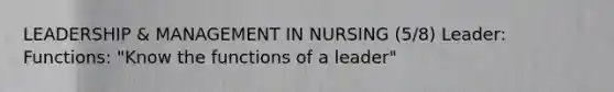 LEADERSHIP & MANAGEMENT IN NURSING (5/8) Leader: Functions: "Know the functions of a leader"