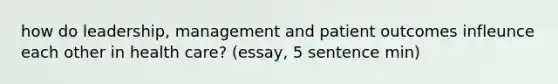 how do leadership, management and patient outcomes infleunce each other in health care? (essay, 5 sentence min)