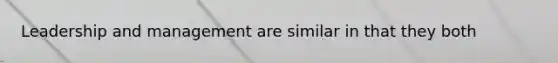 Leadership and management are similar in that they both