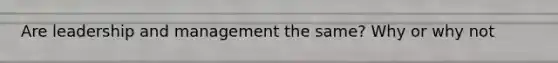 Are leadership and management the same? Why or why not