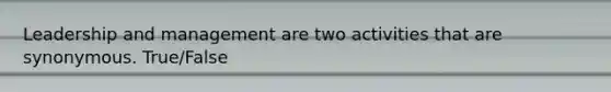 Leadership and management are two activities that are synonymous. True/False