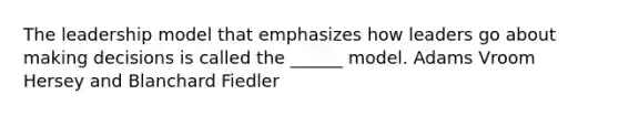 The leadership model that emphasizes how leaders go about making decisions is called the ______ model. Adams Vroom Hersey and Blanchard Fiedler