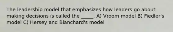 The leadership model that emphasizes how leaders go about making decisions is called the _____. A) Vroom model B) Fiedler's model C) Hersey and Blanchard's model