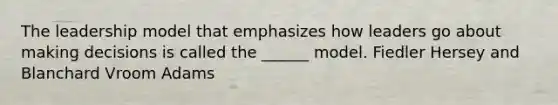 The leadership model that emphasizes how leaders go about making decisions is called the ______ model. Fiedler Hersey and Blanchard Vroom Adams