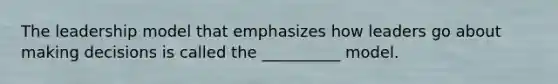 The leadership model that emphasizes how leaders go about making decisions is called the __________ model.