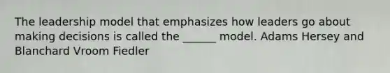 The leadership model that emphasizes how leaders go about making decisions is called the ______ model. Adams Hersey and Blanchard Vroom Fiedler