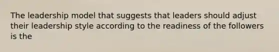 The leadership model that suggests that leaders should adjust their leadership style according to the readiness of the followers is the