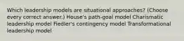 Which leadership models are situational approaches? (Choose every correct answer.) House's path-goal model Charismatic leadership model Fiedler's contingency model Transformational leadership model