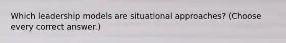 Which leadership models are situational approaches? (Choose every correct answer.)