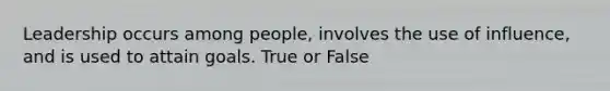 Leadership occurs among people, involves the use of influence, and is used to attain goals. True or False