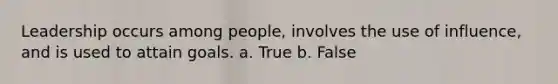 Leadership occurs among people, involves the use of influence, and is used to attain goals. a. True b. False