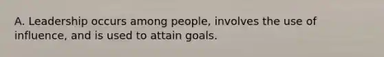 A. Leadership occurs among people, involves the use of influence, and is used to attain goals.