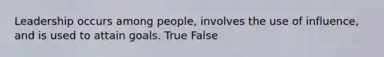 Leadership occurs among people, involves the use of influence, and is used to attain goals. True False