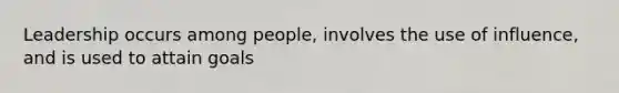 Leadership occurs among people, involves the use of influence, and is used to attain goals