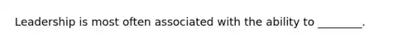 Leadership is most often associated with the ability to ________.