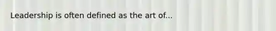 Leadership is often defined as the art of...