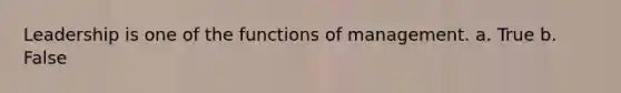 Leadership is one of the functions of management. a. True b. False