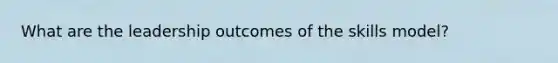 What are the leadership outcomes of the skills model?