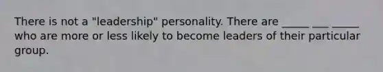 There is not a "leadership" personality. There are _____ ___ _____ who are more or less likely to become leaders of their particular group.