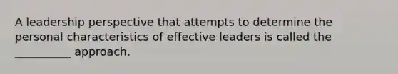 A leadership perspective that attempts to determine the personal characteristics of effective leaders is called the __________ approach.