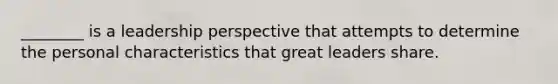 ________ is a leadership perspective that attempts to determine the personal characteristics that great leaders share.