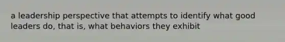 a leadership perspective that attempts to identify what good leaders do, that is, what behaviors they exhibit