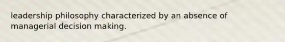 leadership philosophy characterized by an absence of managerial decision making.
