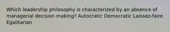 Which leadership philosophy is characterized by an absence of managerial decision making? Autocratic Democratic Laissez-faire Egalitarian