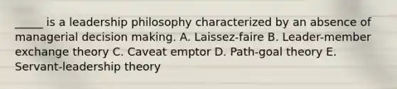 _____ is a leadership philosophy characterized by an absence of managerial decision making. A. Laissez-faire B. Leader-member exchange theory C. Caveat emptor D. Path-goal theory E. Servant-leadership theory