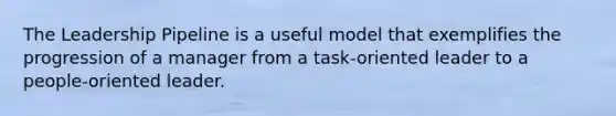 The Leadership Pipeline is a useful model that exemplifies the progression of a manager from a task-oriented leader to a people-oriented leader.