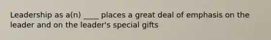 Leadership as a(n) ____ places a great deal of emphasis on the leader and on the leader's special gifts