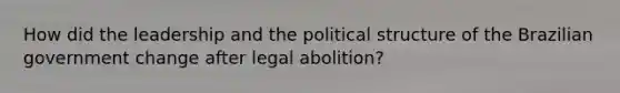 How did the leadership and the political structure of the Brazilian government change after legal abolition?