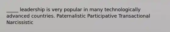 _____ leadership is very popular in many technologically advanced countries. Paternalistic Participative Transactional Narcissistic