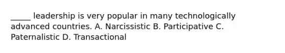 _____ leadership is very popular in many technologically advanced countries. A. Narcissistic B. Participative C. Paternalistic D. Transactional