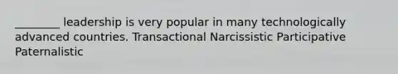 ________ leadership is very popular in many technologically advanced countries. Transactional Narcissistic Participative Paternalistic